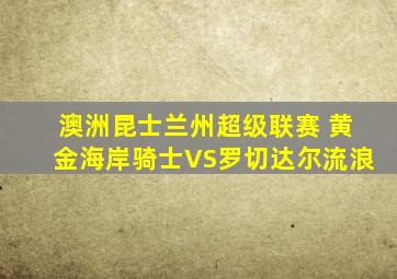 澳洲昆士兰州超级联赛 黄金海岸骑士VS罗切达尔流浪